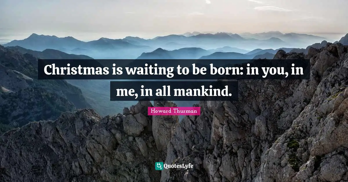Howard Thurman Quotes: "Christmas is waiting to be born: in you, in me, in all mankind."