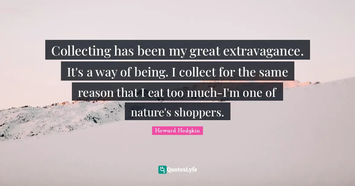 Howard Hodgkin Quotes: "Collecting has been my great extravagance. It's a way of being. I collect for the same reason that I eat too much-I'm one of nature's shoppers."