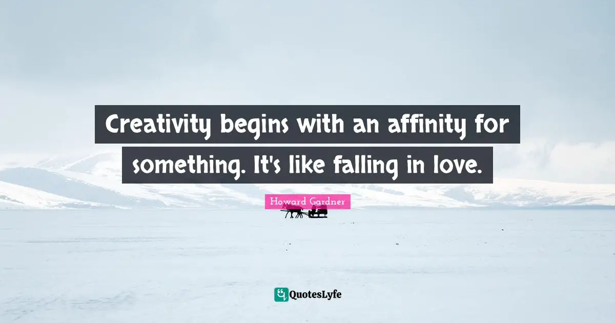 Howard Gardner Quotes: "Creativity begins with an affinity for something. It's like falling in love."