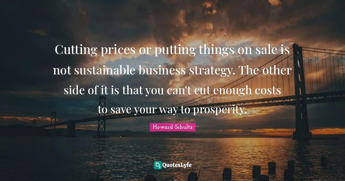 Cutting prices or putting things on sale is not sustainable business strategy. The other side of it is that you can't cut enough costs to save your way to prosperity.