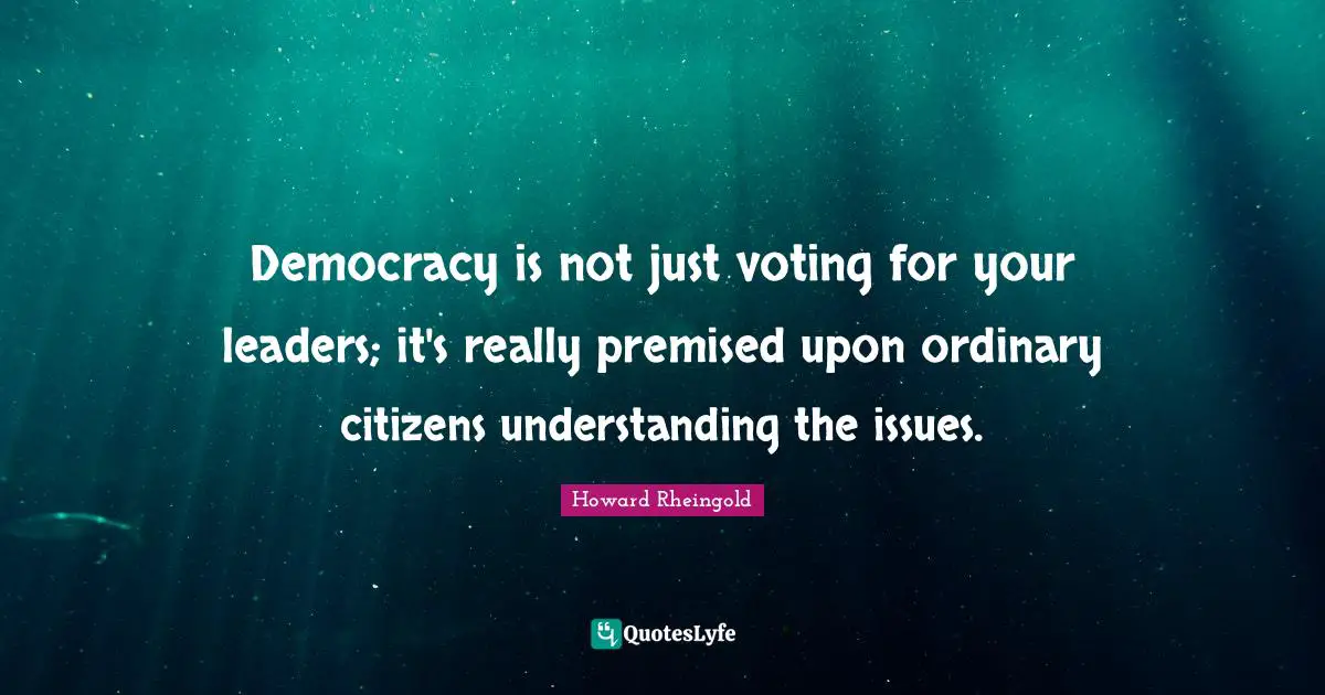 Howard Rheingold Quotes: "Democracy is not just voting for your leaders; it's really premised upon ordinary citizens understanding the issues."