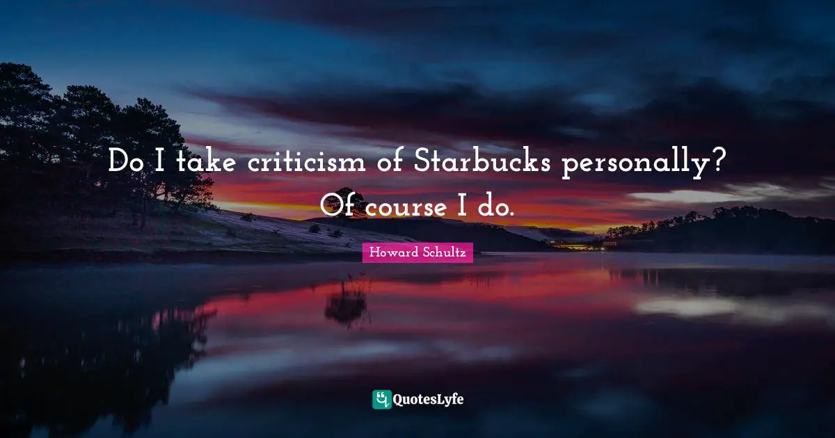 Starbucks Quotes: "Do I take criticism of Starbucks personally? Of course I do."