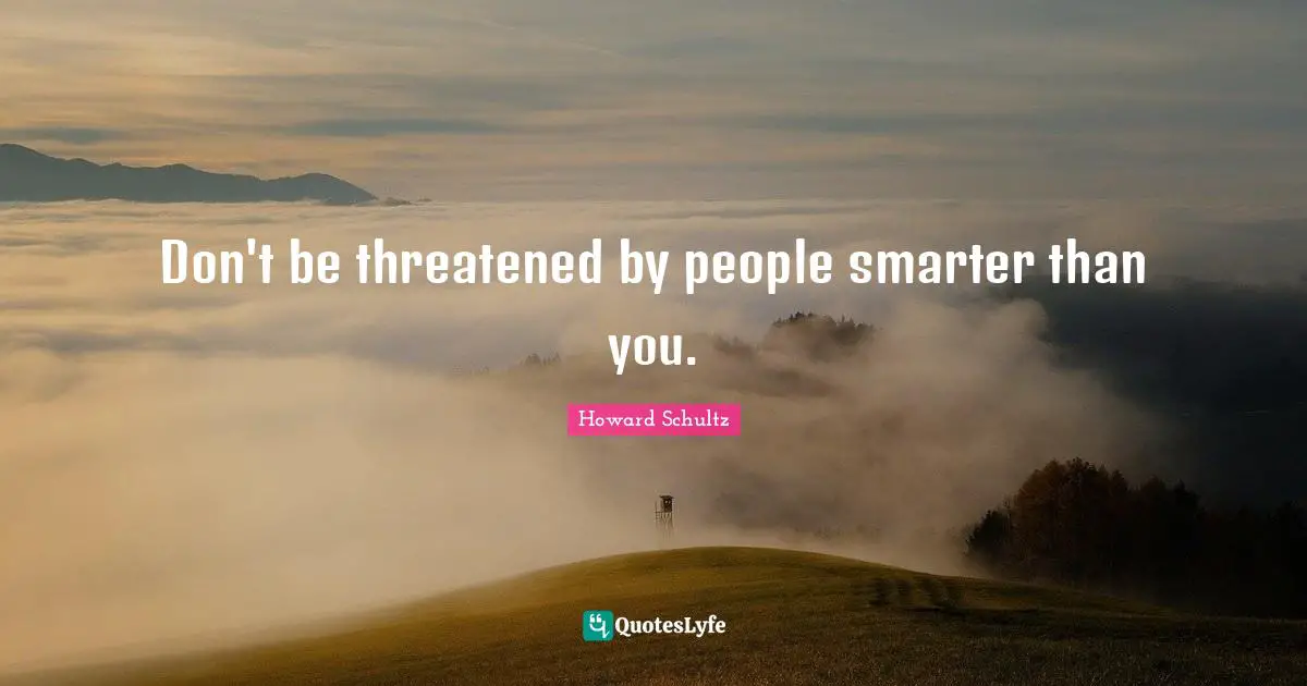 Don't be threatened by people smarter than you.