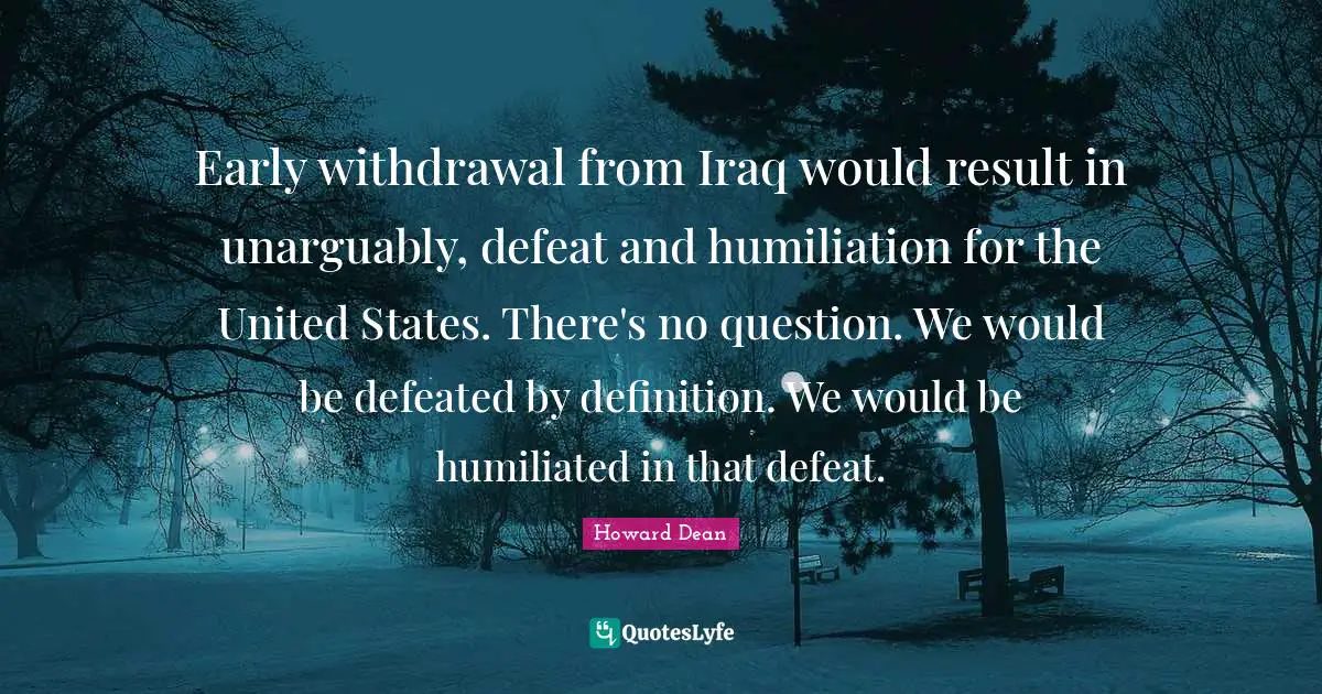 Howard Dean Quotes: "Early withdrawal from Iraq would result in unarguably, defeat and humiliation for the United States. There's no question. We would be defeated by definition. We would be humiliated in that defeat."