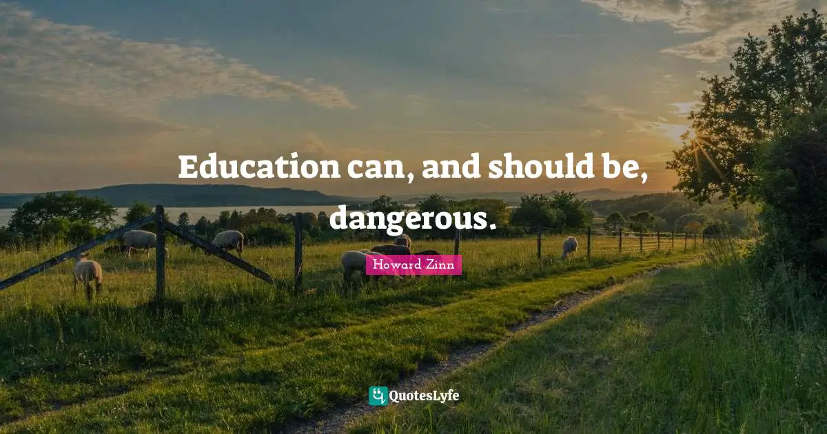 Education can, and should be, dangerous.