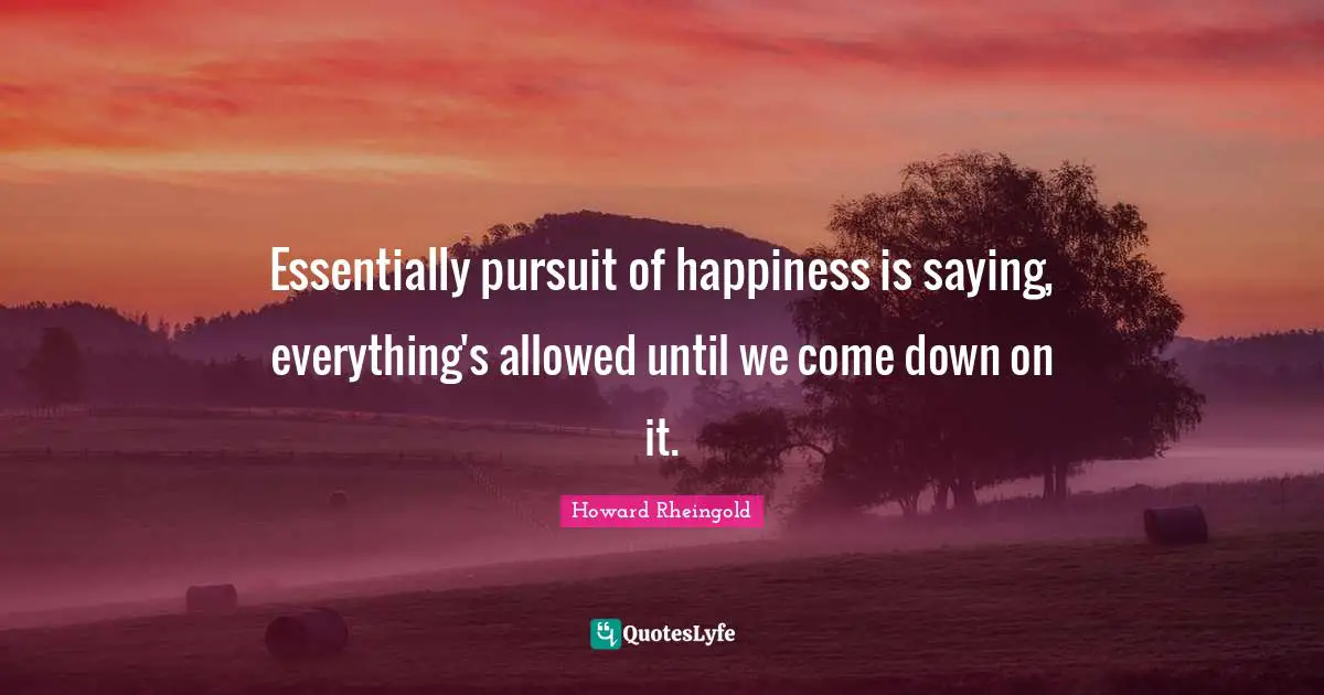 Howard Rheingold Quotes: "Essentially pursuit of happiness is saying, everything's allowed until we come down on it."