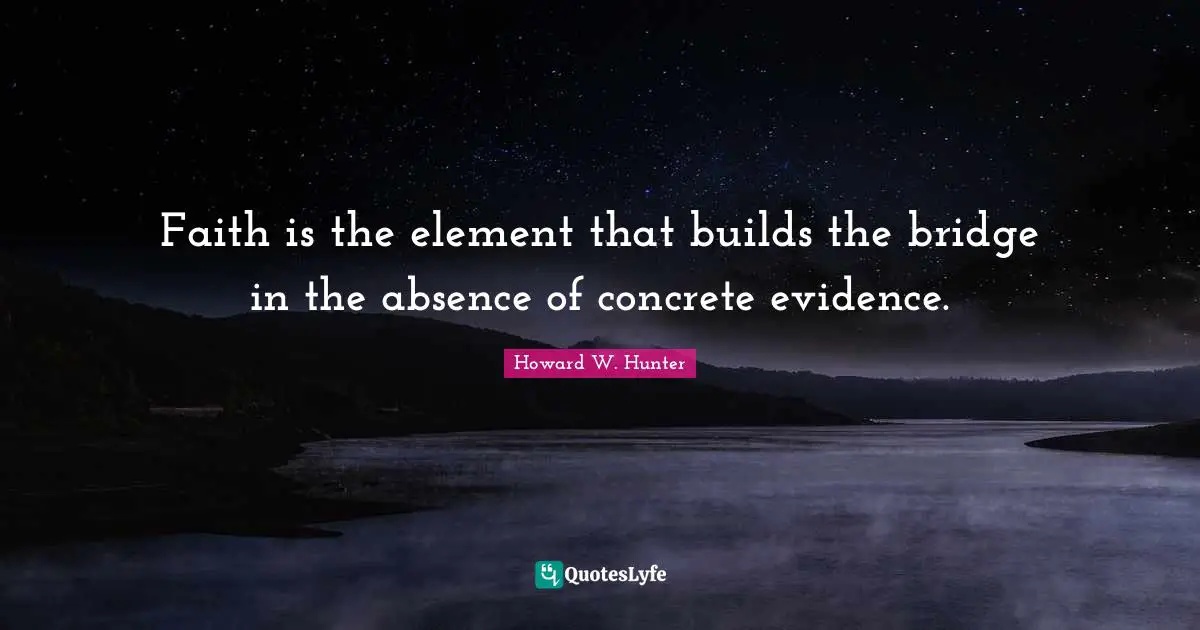 Faith is the element that builds the bridge in the absence of concrete evidence.