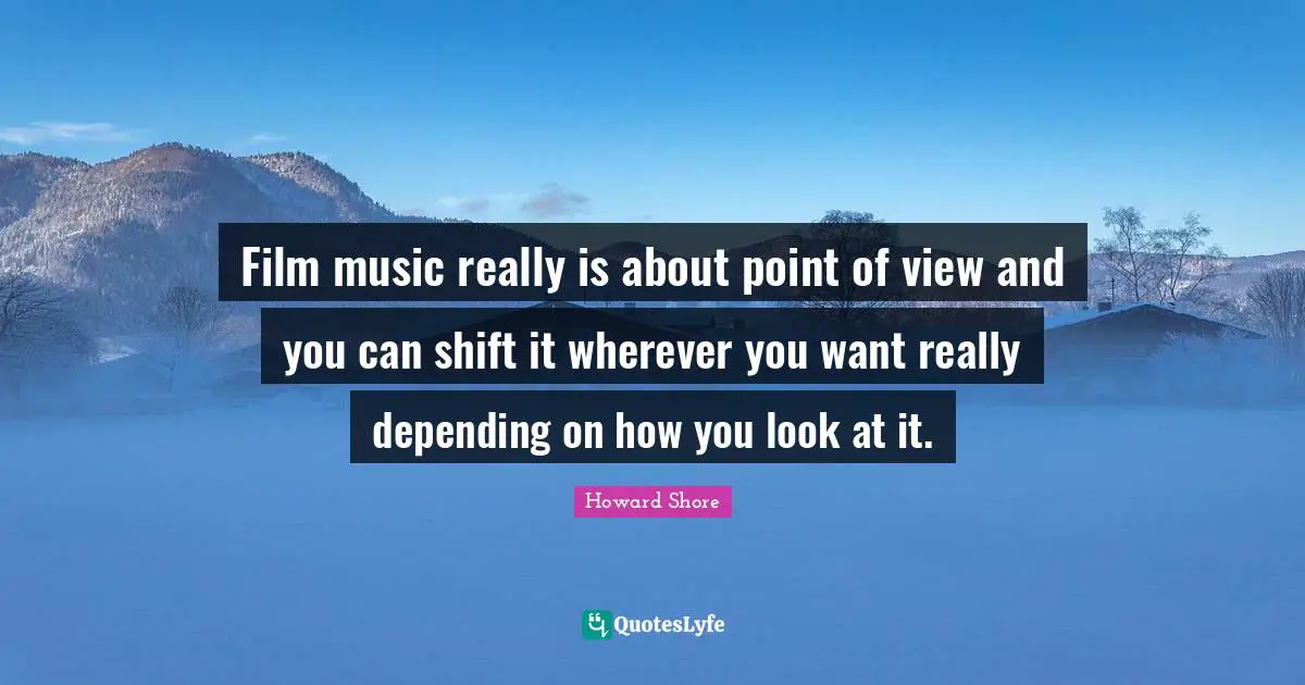 Film music really is about point of view and you can shift it wherever you want really depending on how you look at it.