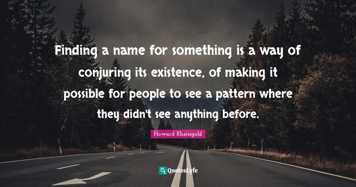 Finding a name for something is a way of conjuring its existence, of making it possible for people to see a pattern where they didn't see anything before.