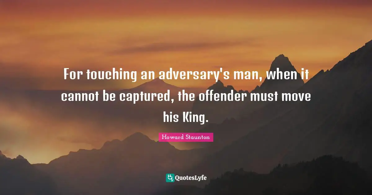 Howard Staunton Quotes: "For touching an adversary's man, when it cannot be captured, the offender must move his King."