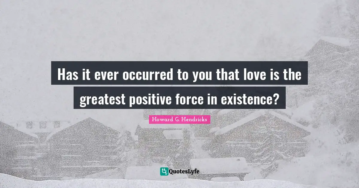 Has it ever occurred to you that love is the greatest positive force in existence?