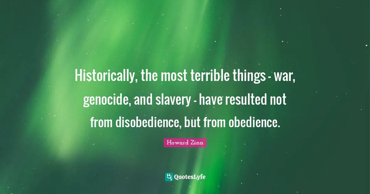Terrible Quotes: "Historically, the most terrible things - war, genocide, and slavery - have resulted not from disobedience, but from obedience."