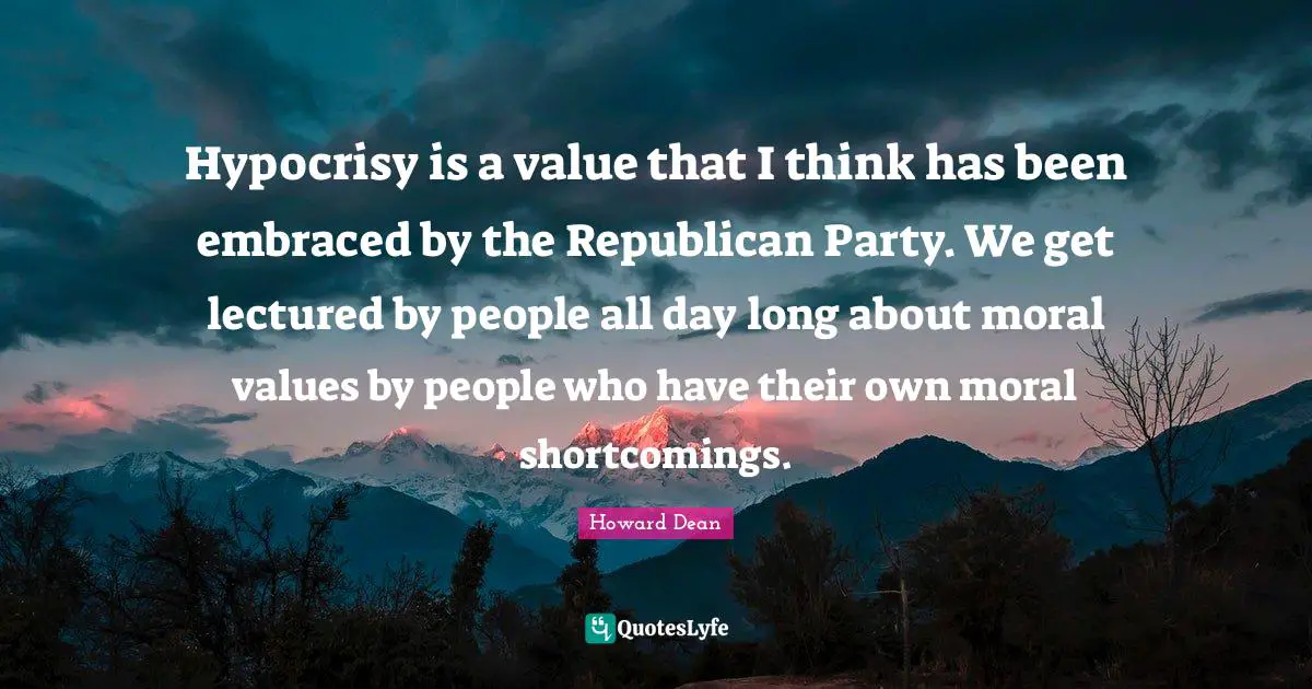 Hypocrisy is a value that I think has been embraced by the Republican Party. We get lectured by people all day long about moral values by people who have their own moral shortcomings.