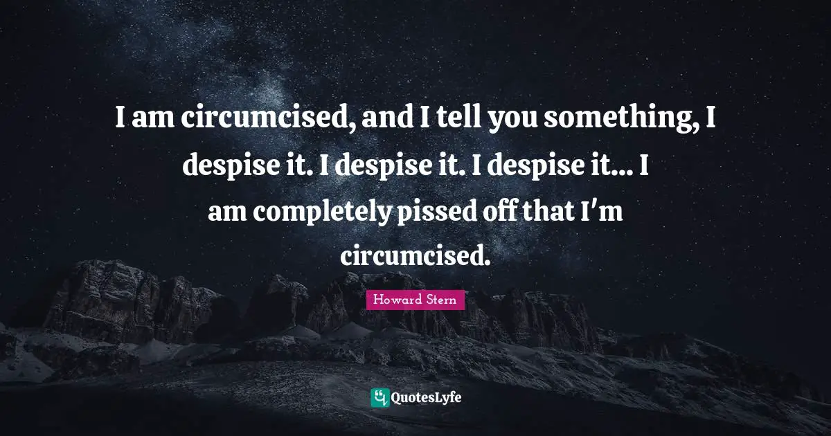 Pissed Off Quotes: "I am circumcised, and I tell you something, I despise it. I despise it. I despise it... I am completely pissed off that I'm circumcised."