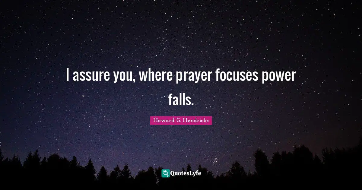 I assure you, where prayer focuses power falls.