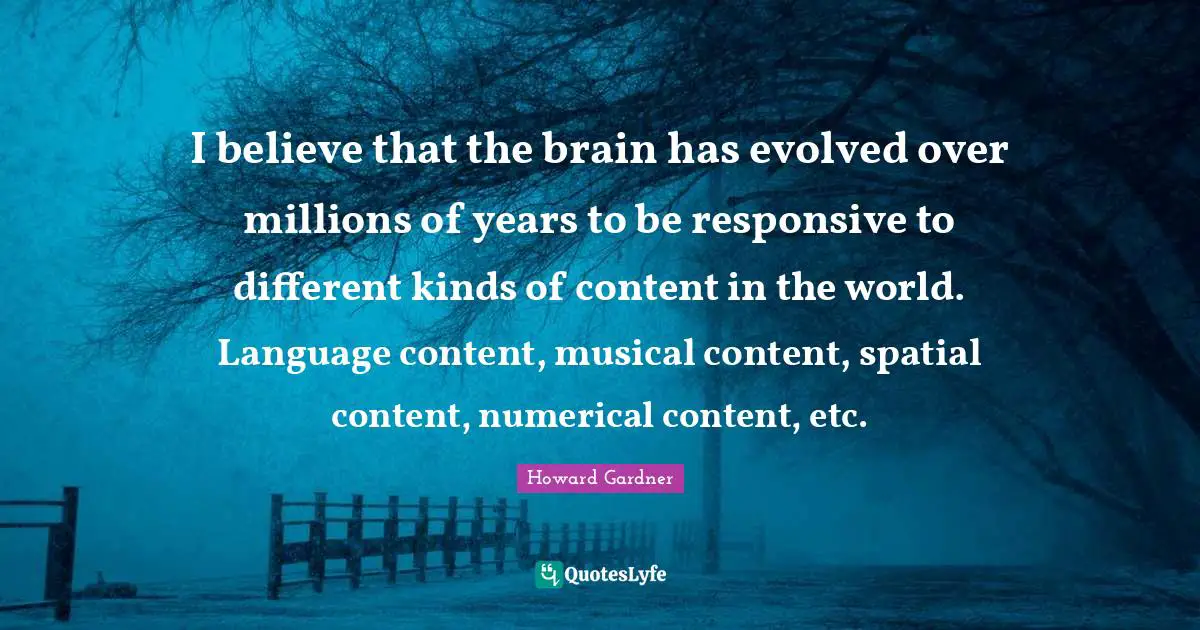 Howard Gardner Quotes: "I believe that the brain has evolved over millions of years to be responsive to different kinds of content in the world. Language content, musical content, spatial content, numerical content, etc."