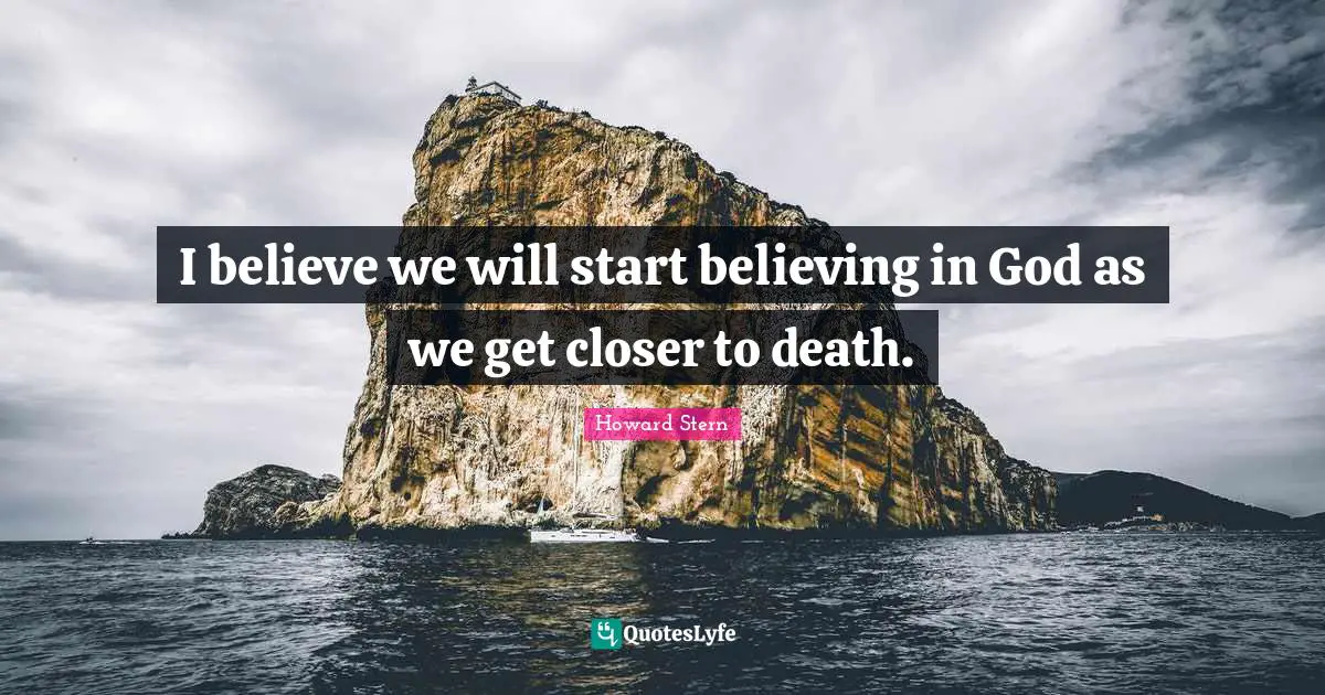 I believe we will start believing in God as we get closer to death.
