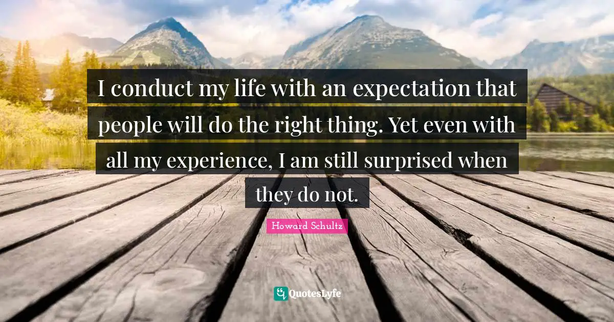 I conduct my life with an expectation that people will do the right thing. Yet even with all my experience, I am still surprised when they do not.