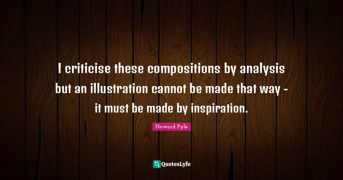 I criticise these compositions by analysis but an illustration cannot be made that way - it must be made by inspiration.