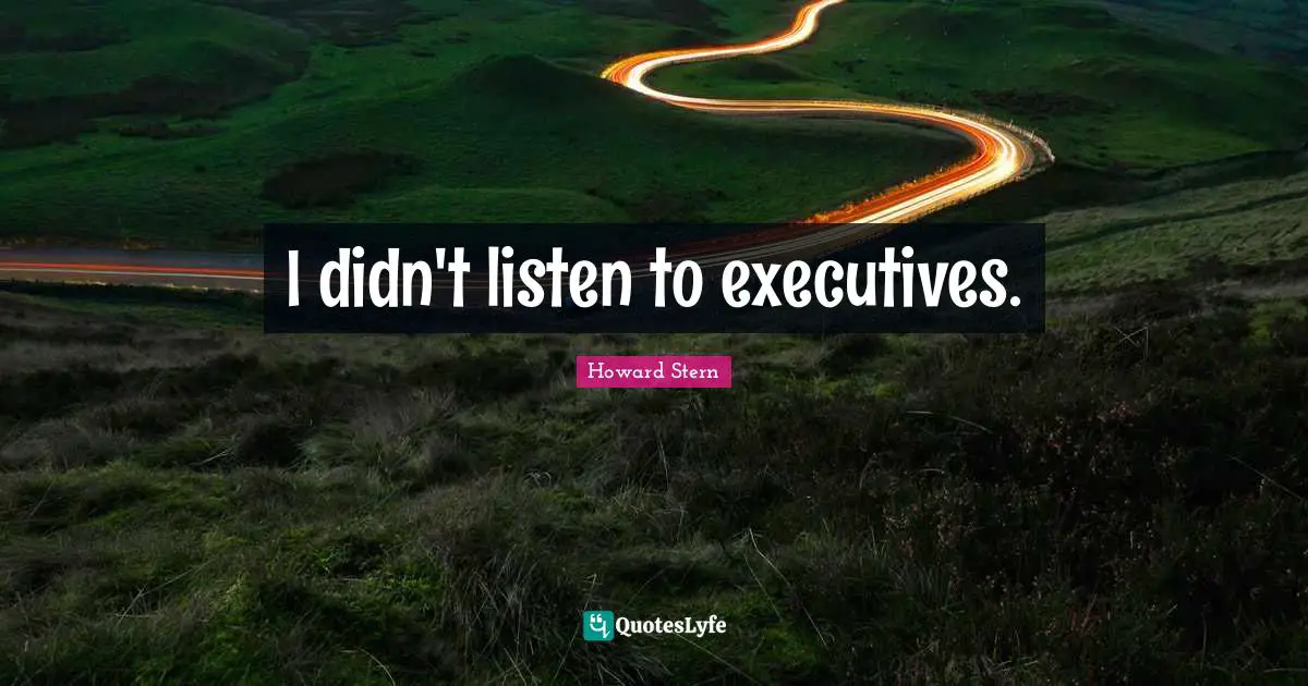 I didn't listen to executives.