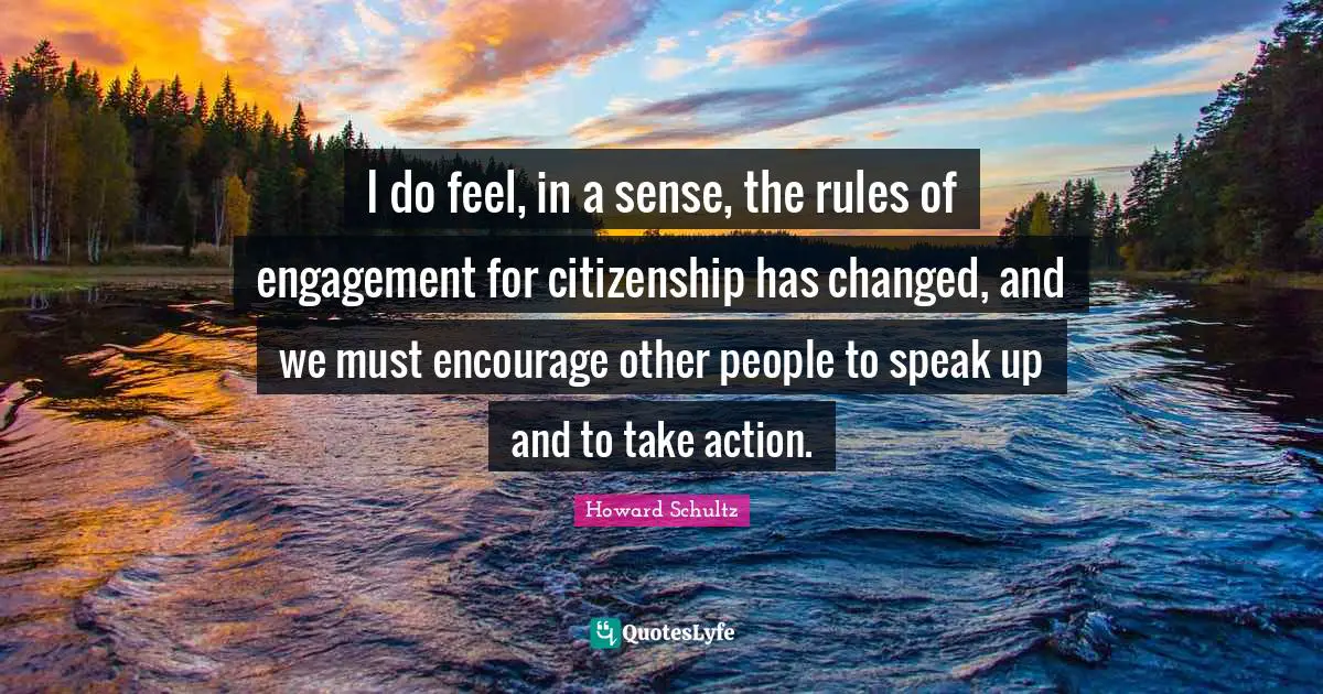 I do feel, in a sense, the rules of engagement for citizenship has changed, and we must encourage other people to speak up and to take action.