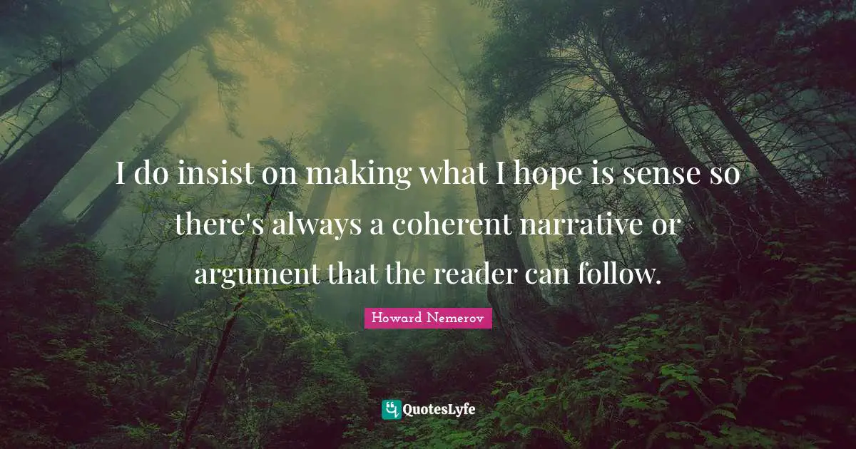 I do insist on making what I hope is sense so there's always a coherent narrative or argument that the reader can follow.