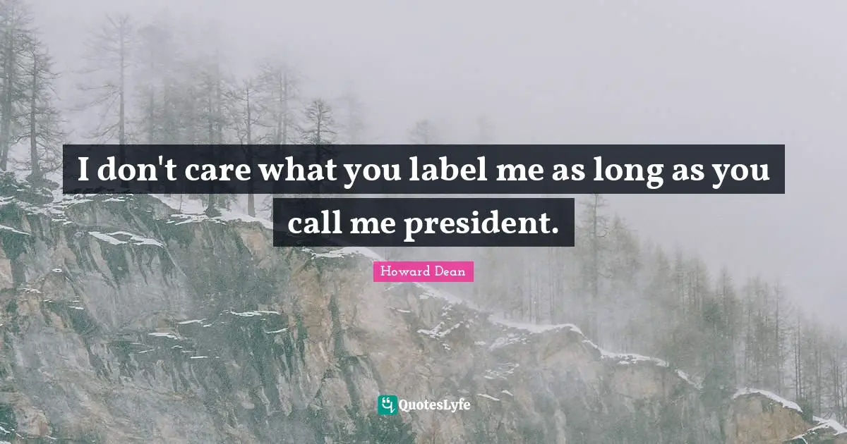 I don't care what you label me as long as you call me president.