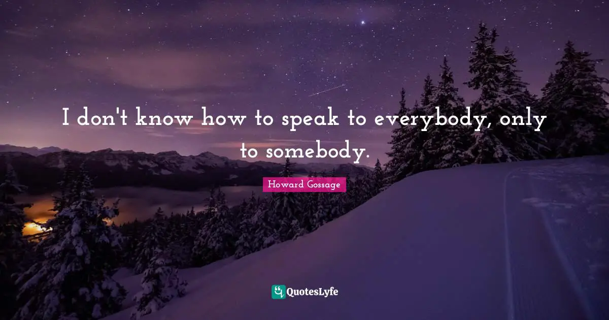 I don't know how to speak to everybody, only to somebody.