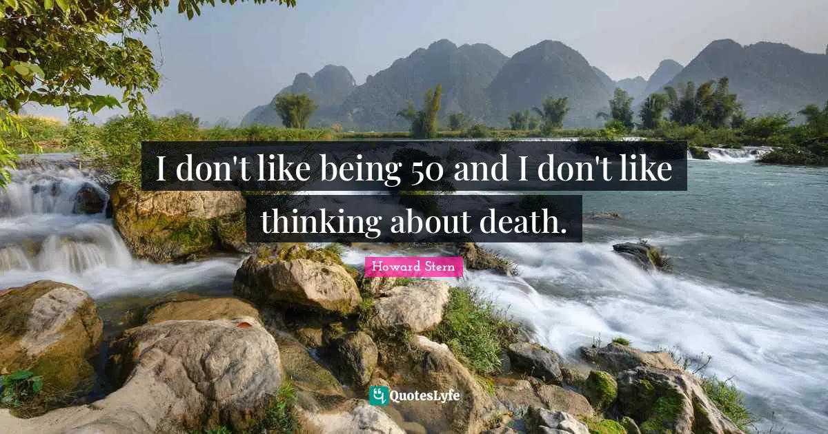 I don't like being 50 and I don't like thinking about death.