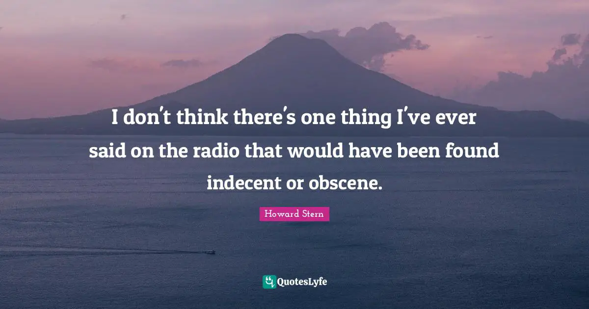 I don't think there's one thing I've ever said on the radio that would have been found indecent or obscene.
