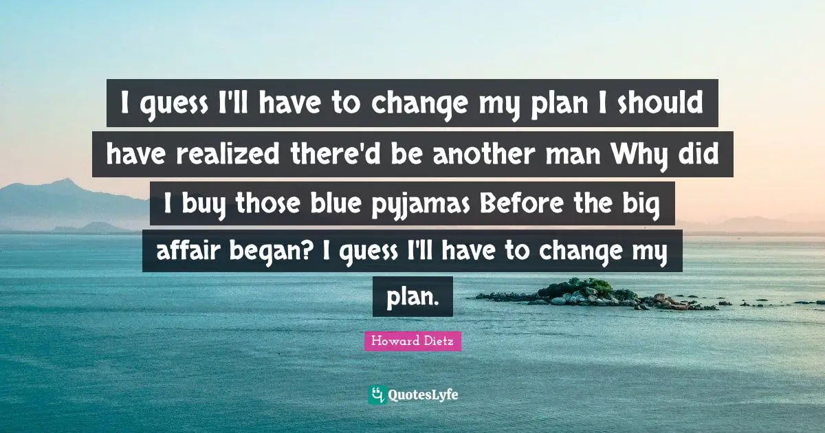 I guess I'll have to change my plan I should have realized there'd be another man Why did I buy those blue pyjamas Before the big affair began? I guess I'll have to change my plan.