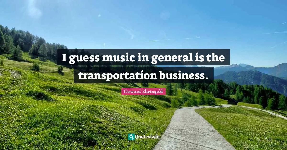 Howard Rheingold Quotes: "I guess music in general is the transportation business."