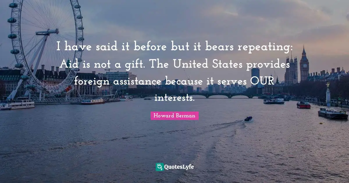 I have said it before but it bears repeating: Aid is not a gift. The United States provides foreign assistance because it serves OUR interests.