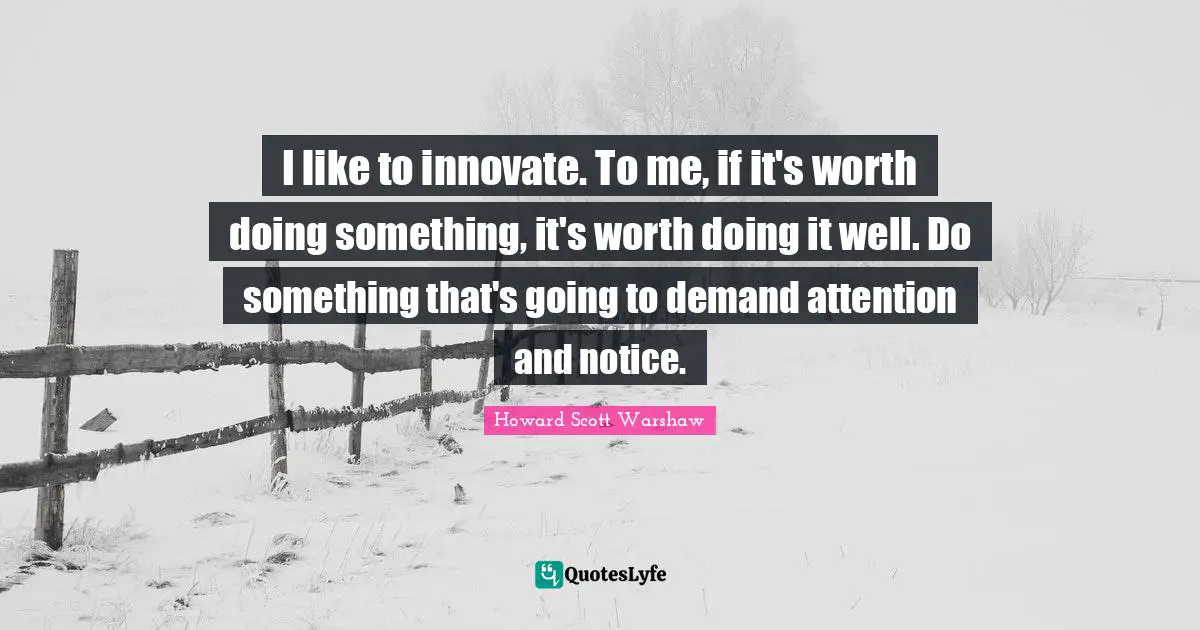 I like to innovate. To me, if it's worth doing something, it's worth doing it well. Do something that's going to demand attention and notice.