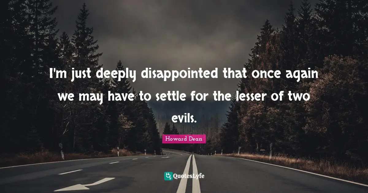 Howard Dean Quotes: "I'm just deeply disappointed that once again we may have to settle for the lesser of two evils."