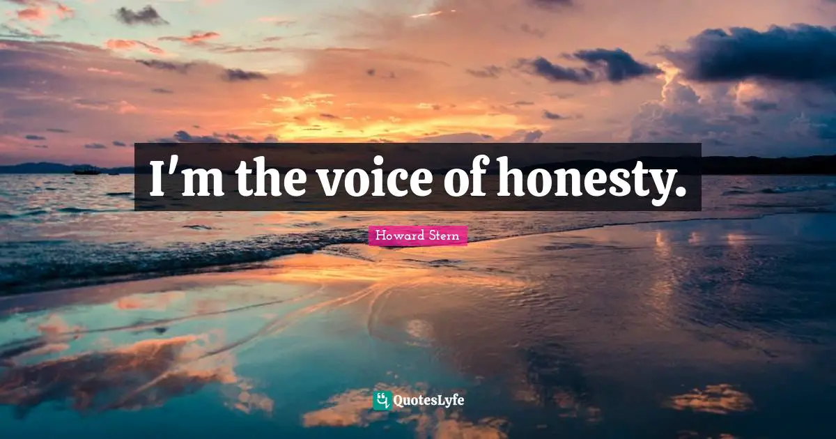 I'm the voice of honesty.