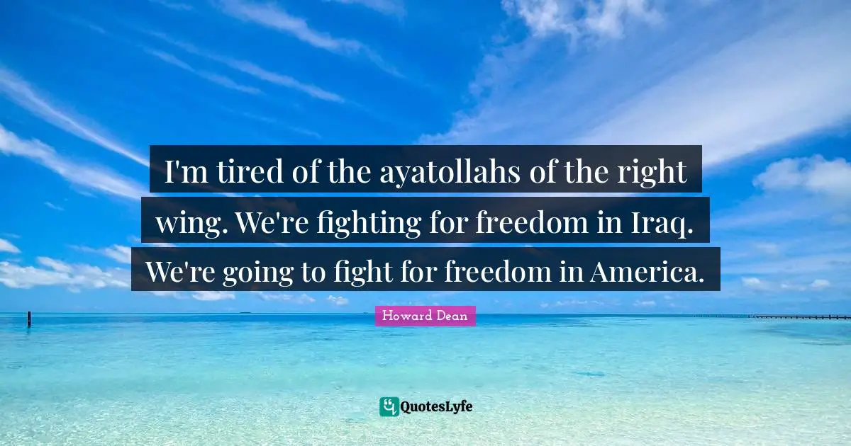 I'm tired of the ayatollahs of the right wing. We're fighting for freedom in Iraq. We're going to fight for freedom in America.