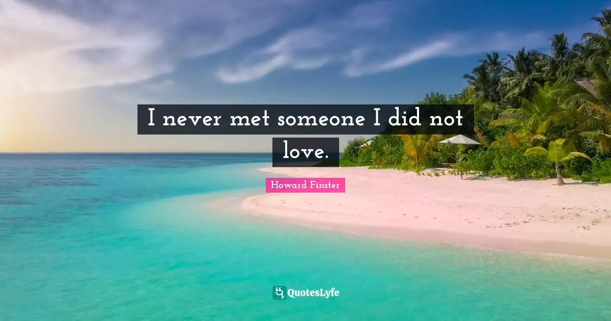 I never met someone I did not love.