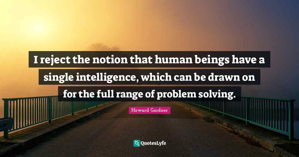 Howard Gardner Quotes: "I reject the notion that human beings have a single intelligence, which can be drawn on for the full range of problem solving."