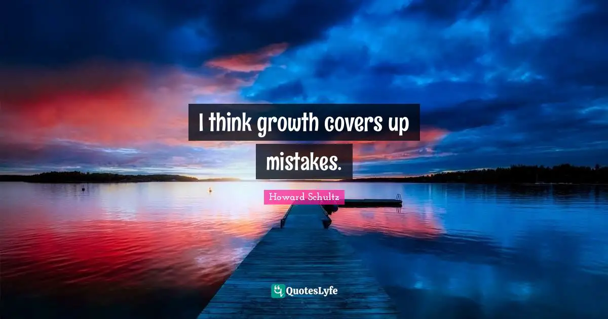 I think growth covers up mistakes.