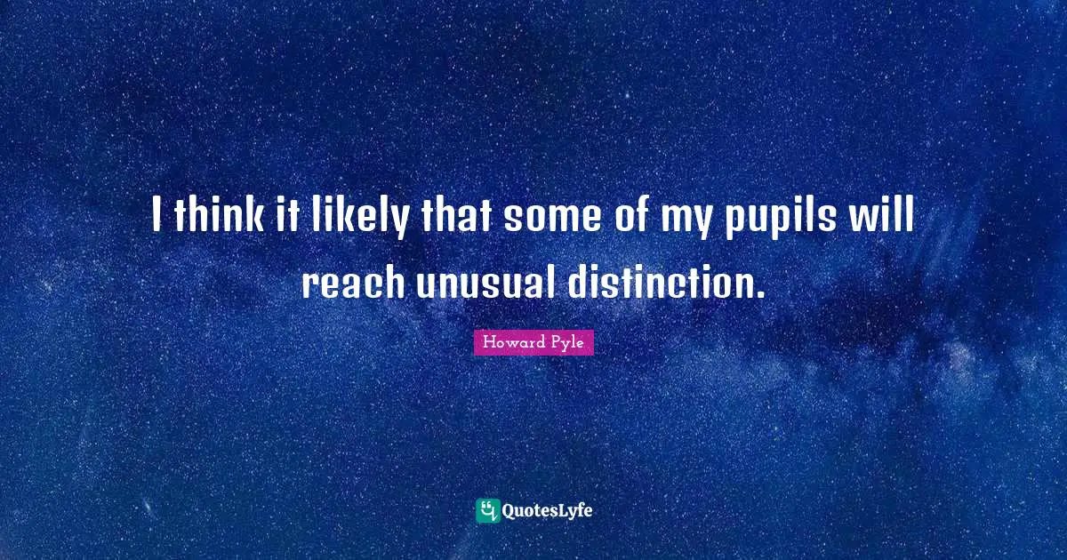 Pupils Quotes: "I think it likely that some of my pupils will reach unusual distinction."