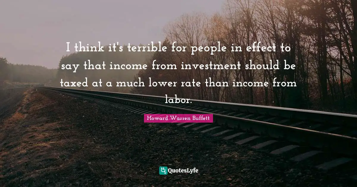 I think it's terrible for people in effect to say that income from investment should be taxed at a much lower rate than income from labor.