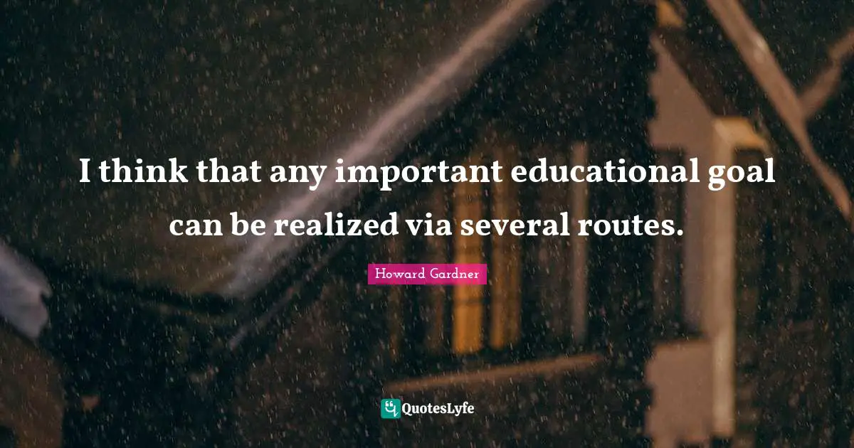 Howard Gardner Quotes: "I think that any important educational goal can be realized via several routes."