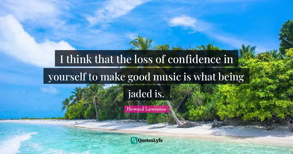 I think that the loss of confidence in yourself to make good music is what being jaded is.