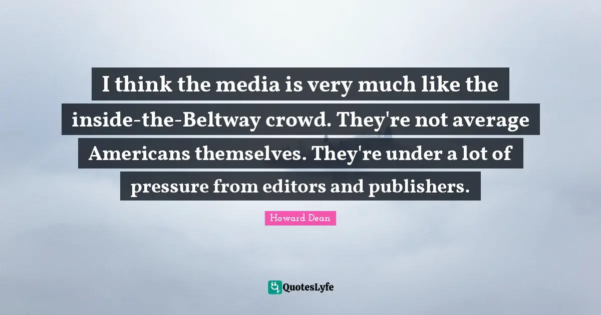 Howard Dean Quotes: "I think the media is very much like the inside-the-Beltway crowd. They're not average Americans themselves. They're under a lot of pressure from editors and publishers."