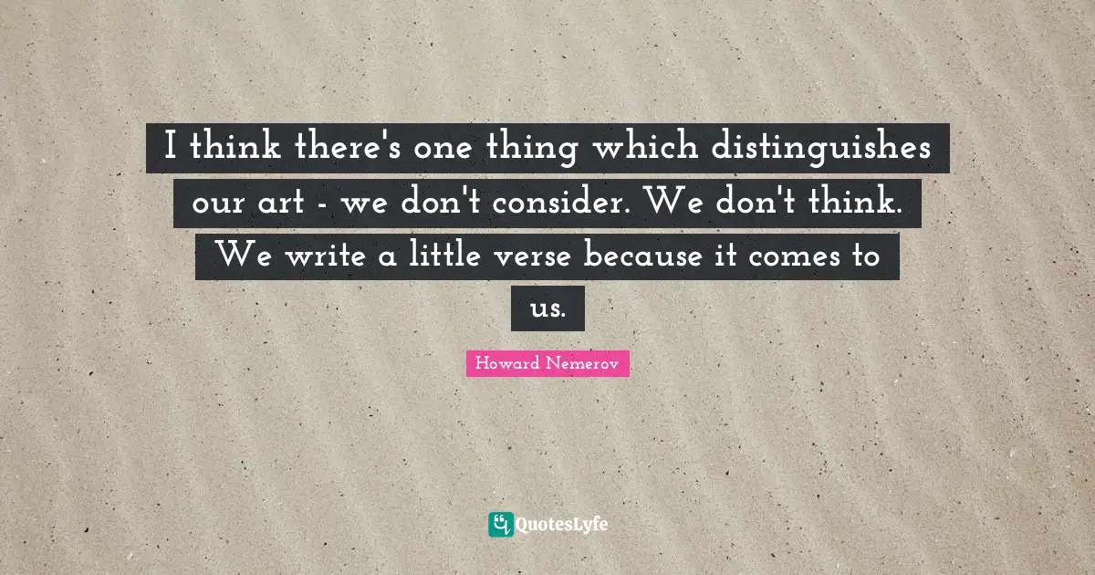 I think there's one thing which distinguishes our art - we don't consider. We don't think. We write a little verse because it comes to us.