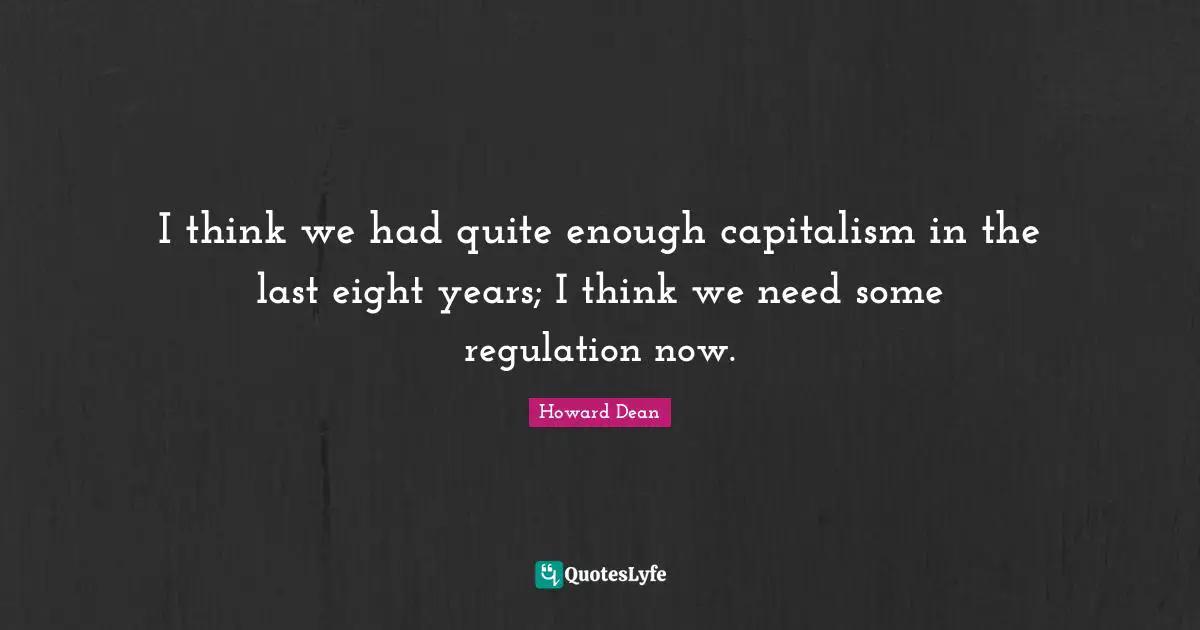 I think we had quite enough capitalism in the last eight years; I think we need some regulation now.