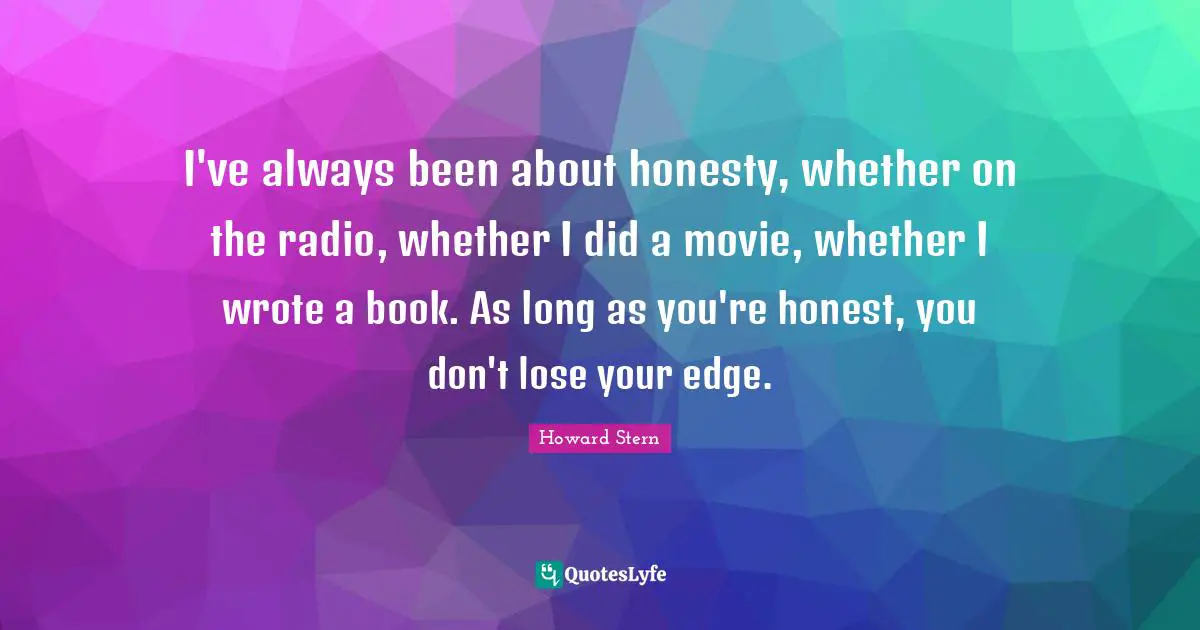 I've always been about honesty, whether on the radio, whether I did a movie, whether I wrote a book. As long as you're honest, you don't lose your edge.