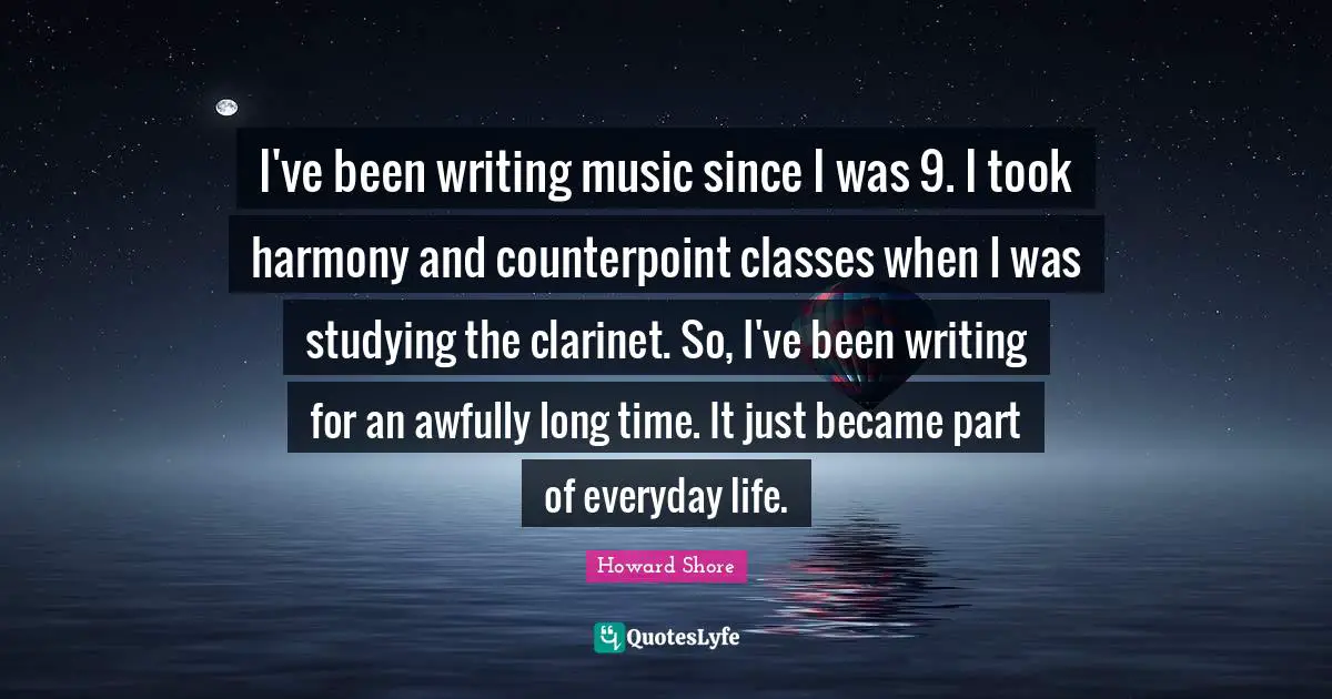 I've been writing music since I was 9. I took harmony and counterpoint classes when I was studying the clarinet. So, I've been writing for an awfully long time. It just became part of everyday life.