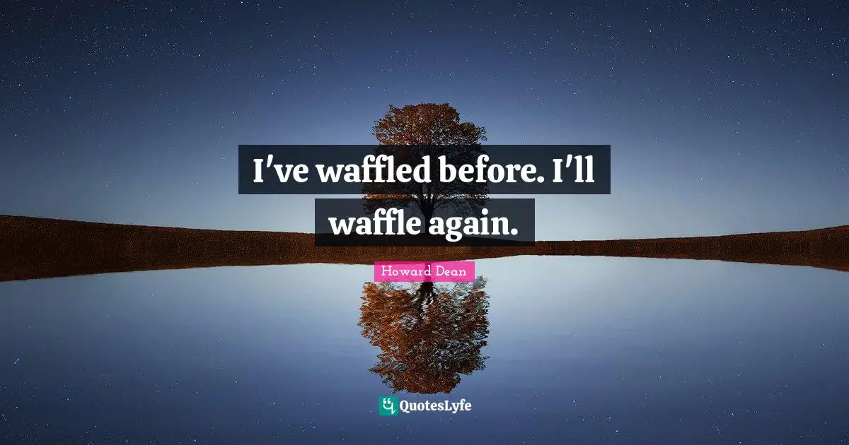 Howard Dean Quotes: "I've waffled before. I'll waffle again."
